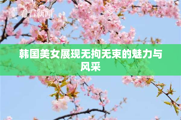 韩国美女展现无拘无束的魅力与风采