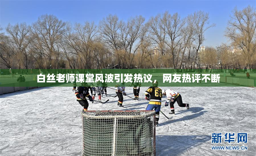 白丝老师课堂风波引发热议，网友热评不断