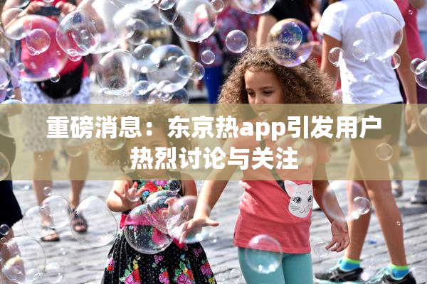 重磅消息：东京热app引发用户热烈讨论与关注