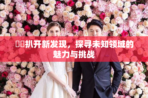 妺妺扒开新发现，探寻未知领域的魅力与挑战
