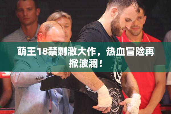 萌王18禁刺激大作，热血冒险再掀波澜！