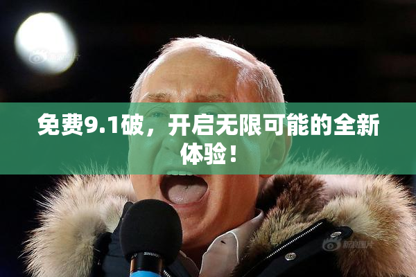 免费9.1破，开启无限可能的全新体验！