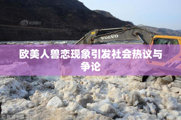 欧美人兽恋现象引发社会热议与争论