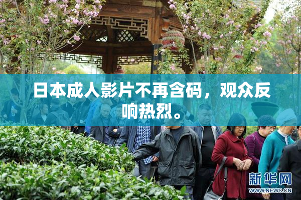 日本成人影片不再含码，观众反响热烈。