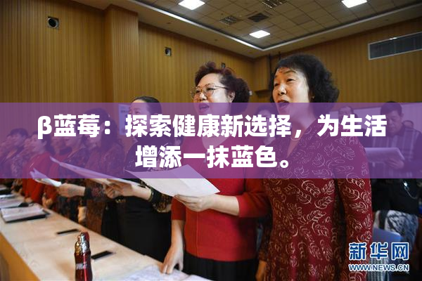 β蓝莓：探索健康新选择，为生活增添一抹蓝色。