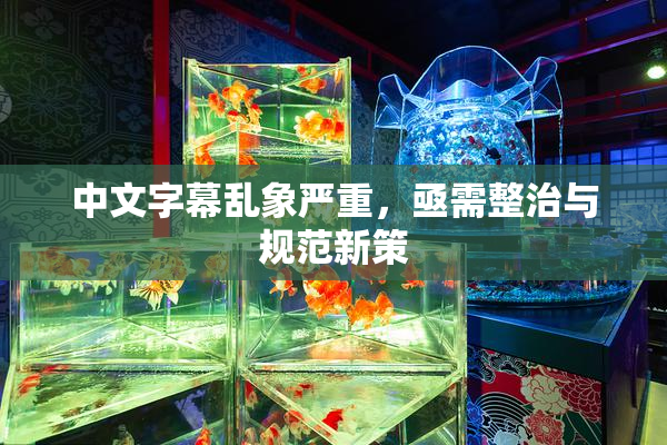 中文字幕乱象严重，亟需整治与规范新策