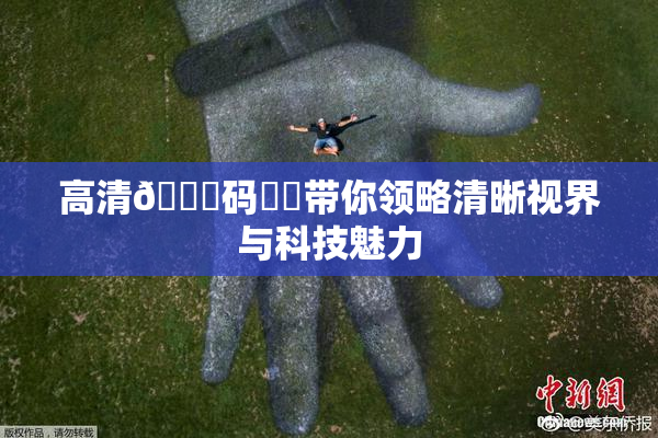 高清🈚码❌‌带你领略清晰视界与科技魅力