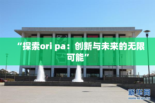 “探索ori pa：创新与未来的无限可能”