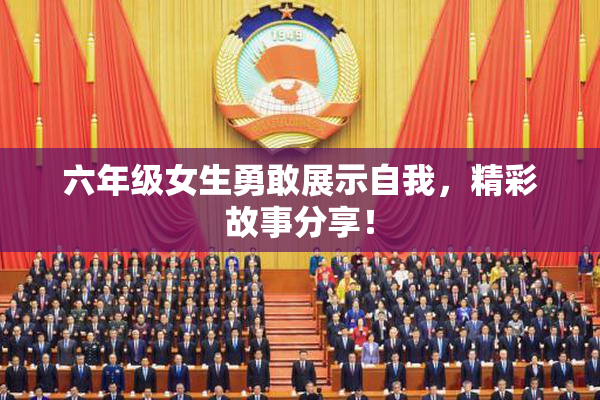 六年级女生勇敢展示自我，精彩故事分享！