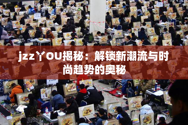 jzz丫OU揭秘：解锁新潮流与时尚趋势的奥秘