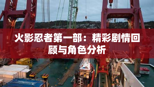 火影忍者第一部：精彩剧情回顾与角色分析