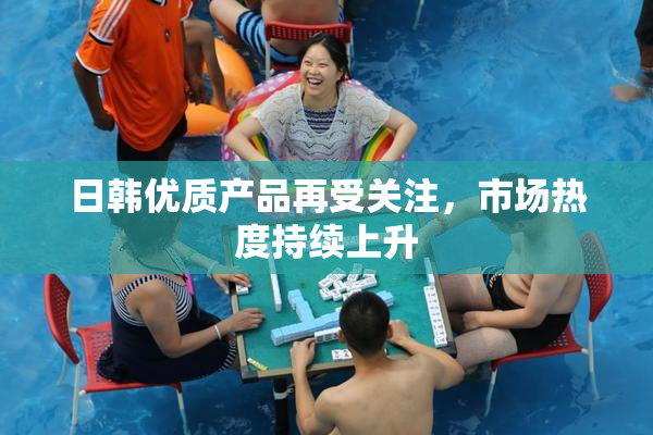 日韩优质产品再受关注，市场热度持续上升
