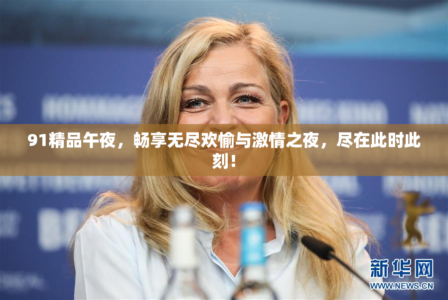 91精品午夜，畅享无尽欢愉与激情之夜，尽在此时此刻！