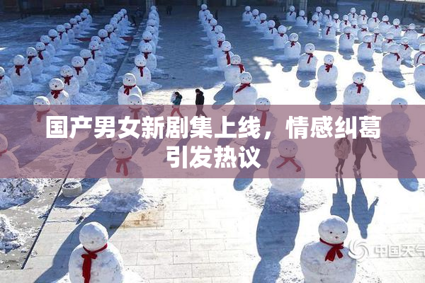 国产男女新剧集上线，情感纠葛引发热议