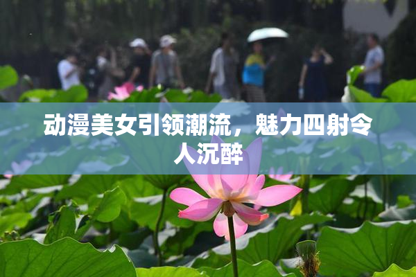 动漫美女引领潮流，魅力四射令人沉醉