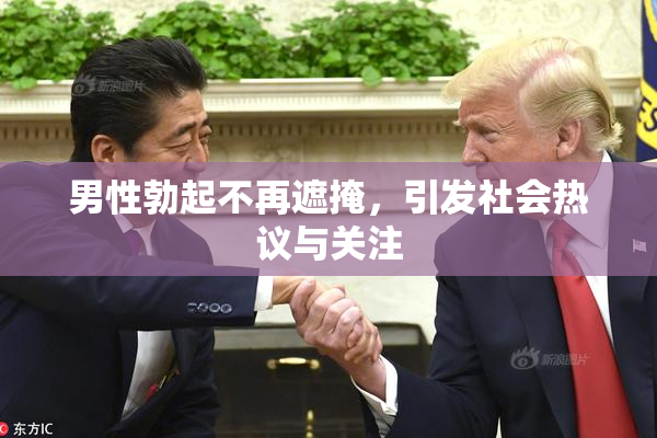 男性勃起不再遮掩，引发社会热议与关注