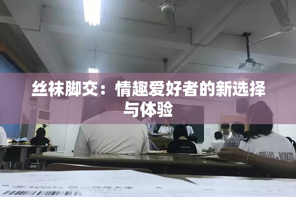 丝袜脚交：情趣爱好者的新选择与体验