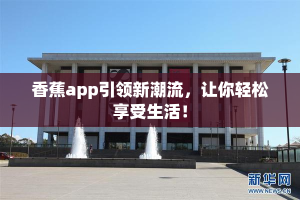 香蕉app引领新潮流，让你轻松享受生活！