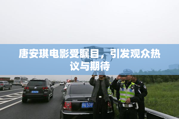 唐安琪电影受瞩目，引发观众热议与期待
