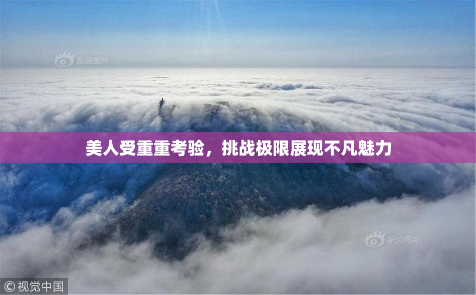 美人受重重考验，挑战极限展现不凡魅力