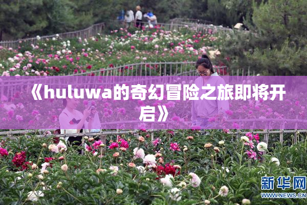 《huluwa的奇幻冒险之旅即将开启》