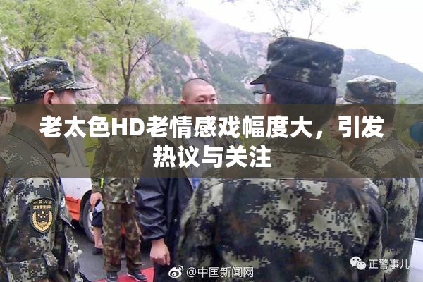 老太色HD老情感戏幅度大，引发热议与关注