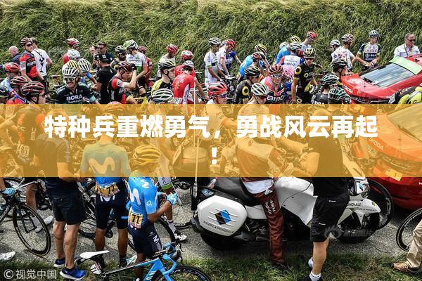 特种兵重燃勇气，勇战风云再起！