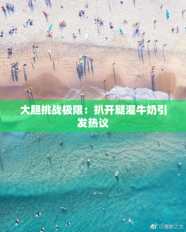 大胆挑战极限：扒开腿灌牛奶引发热议