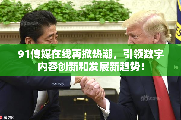 91传媒在线再掀热潮，引领数字内容创新和发展新趋势！