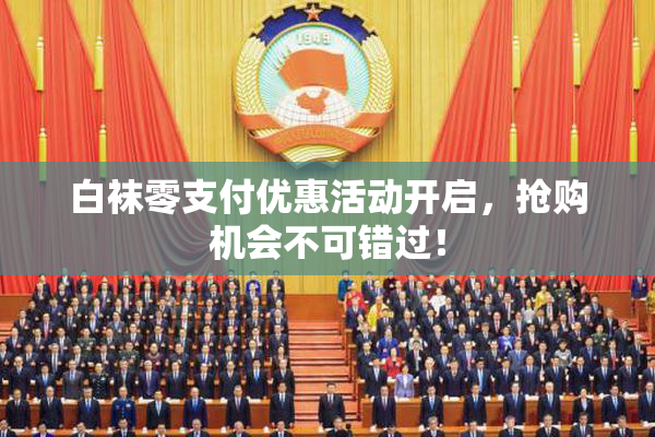 白袜零支付优惠活动开启，抢购机会不可错过！