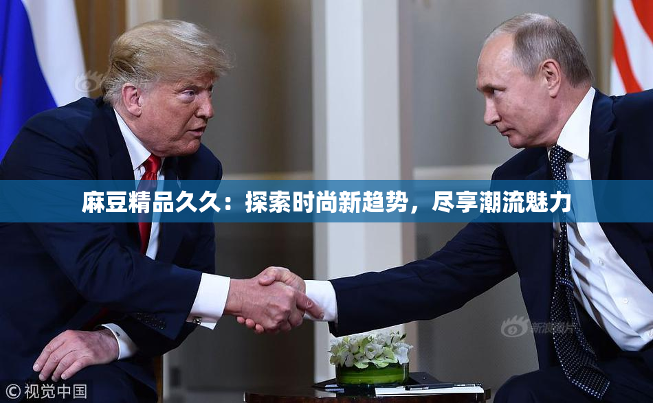 麻豆精品久久：探索时尚新趋势，尽享潮流魅力