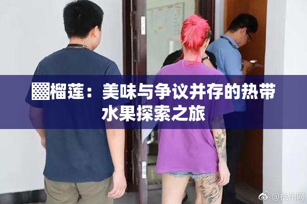 ▓榴莲：美味与争议并存的热带水果探索之旅
