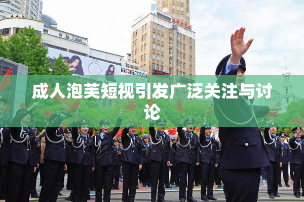 成人泡芙短视引发广泛关注与讨论