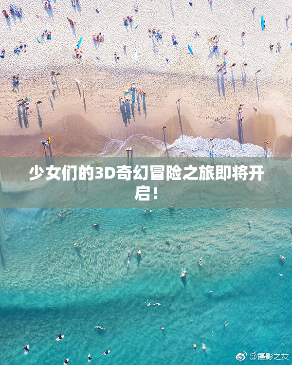 少女们的3D奇幻冒险之旅即将开启！