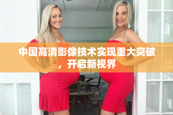 中国高清影像技术实现重大突破，开启新视界