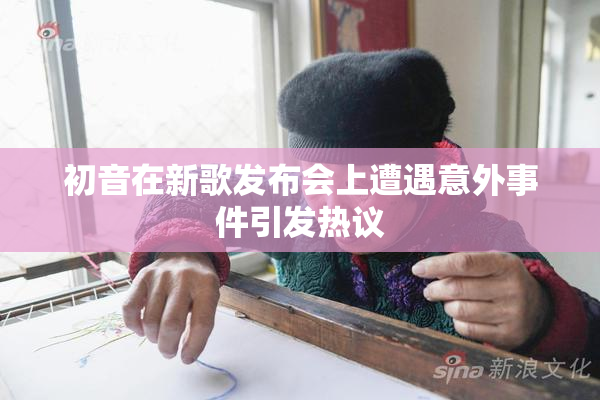 初音在新歌发布会上遭遇意外事件引发热议