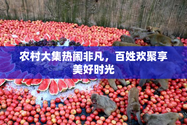 农村大集热闹非凡，百姓欢聚享美好时光