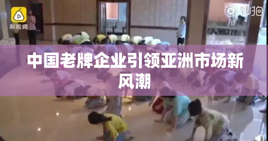 中国老牌企业引领亚洲市场新风潮