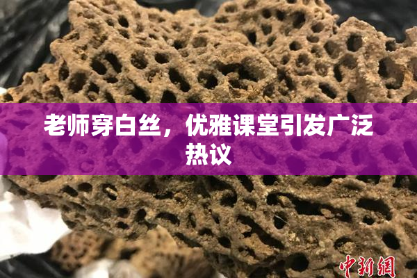 老师穿白丝，优雅课堂引发广泛热议