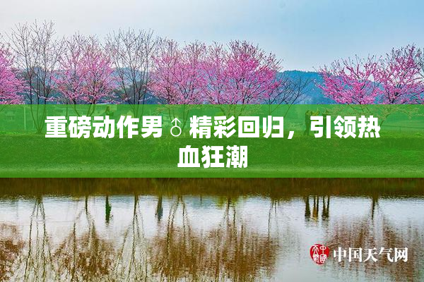 重磅动作男♂精彩回归，引领热血狂潮