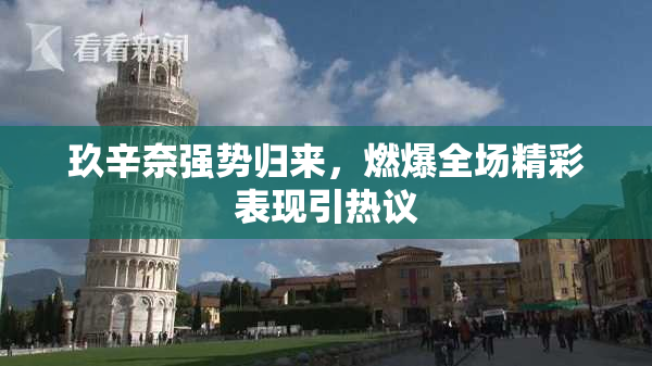 玖辛奈强势归来，燃爆全场精彩表现引热议