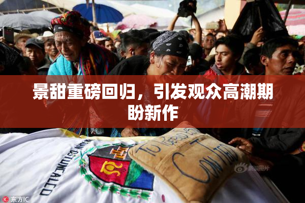景甜重磅回归，引发观众高潮期盼新作