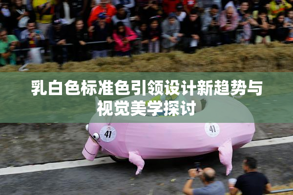 乳白色标准色引领设计新趋势与视觉美学探讨