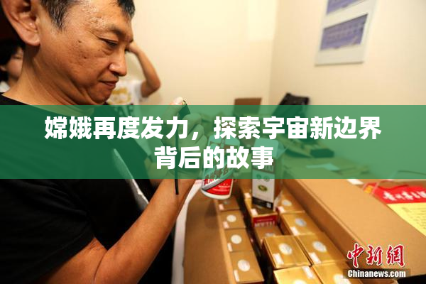 嫦娥再度发力，探索宇宙新边界背后的故事