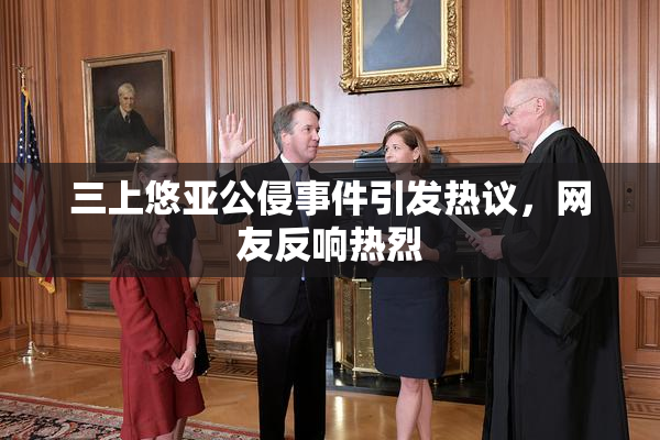 三上悠亚公侵事件引发热议，网友反响热烈