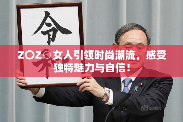 Z〇Z○女人引领时尚潮流，感受独特魅力与自信！