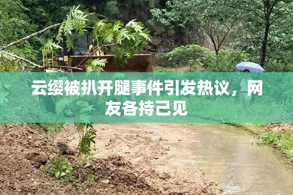 云缨被扒开腿事件引发热议，网友各持己见