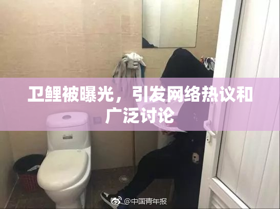 卫鲤被曝光，引发网络热议和广泛讨论