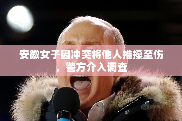 安徽女子因冲突将他人推搡至伤，警方介入调查