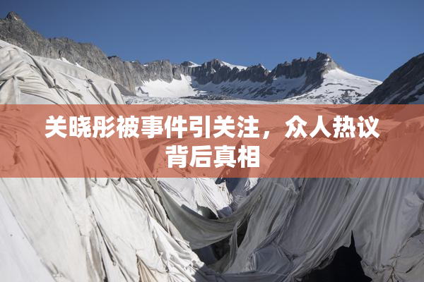 关晓彤被事件引关注，众人热议背后真相